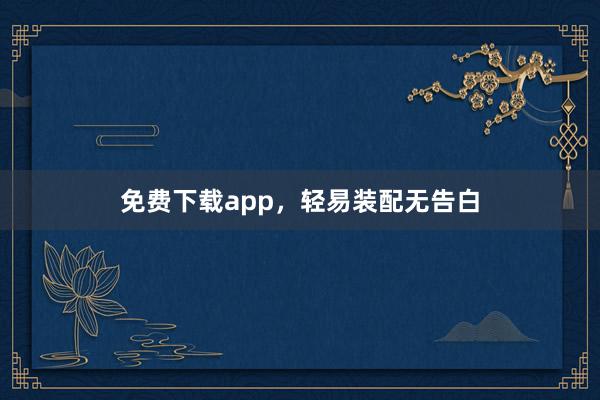 免费下载app，轻易装配无告白