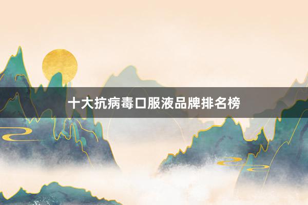 十大抗病毒口服液品牌排名榜